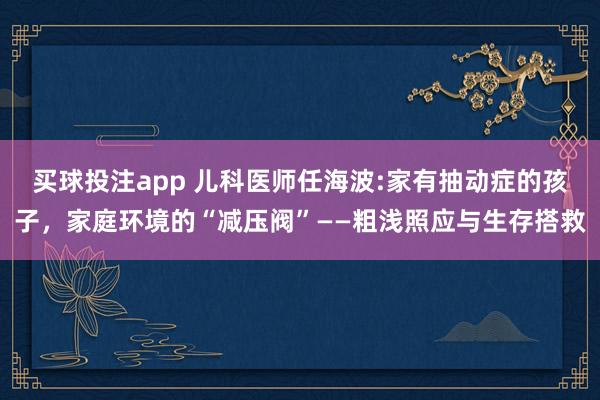 买球投注app 儿科医师任海波:家有抽动症的孩子，家庭环境的“减压阀”——粗浅照应与生存搭救