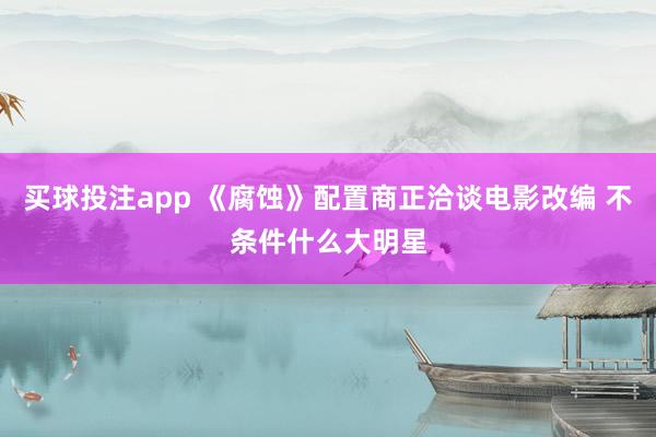 买球投注app 《腐蚀》配置商正洽谈电影改编 不条件什么大明星
